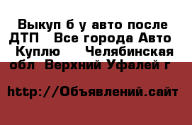 Выкуп б/у авто после ДТП - Все города Авто » Куплю   . Челябинская обл.,Верхний Уфалей г.